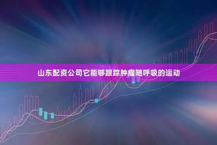 山东配资公司它能够跟踪肿瘤随呼吸的运动