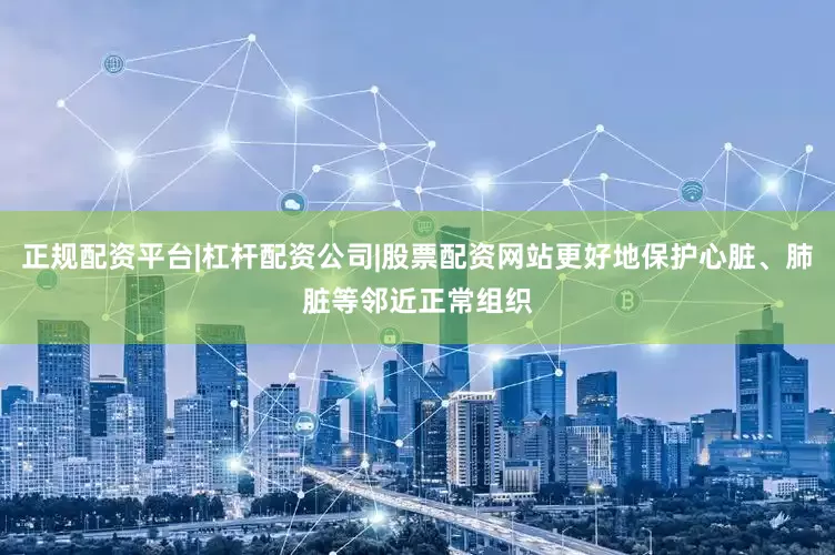 正规配资平台|杠杆配资公司|股票配资网站更好地保护心脏、肺脏等邻近正常组织