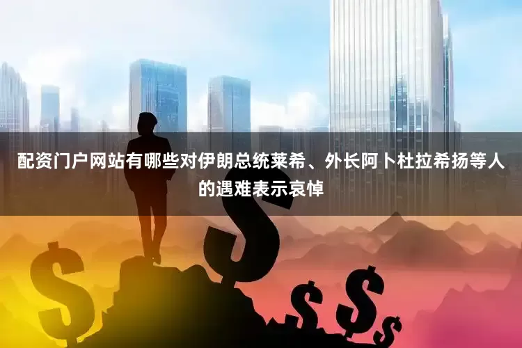 配资门户网站有哪些对伊朗总统莱希、外长阿卜杜拉希扬等人的遇难表示哀悼