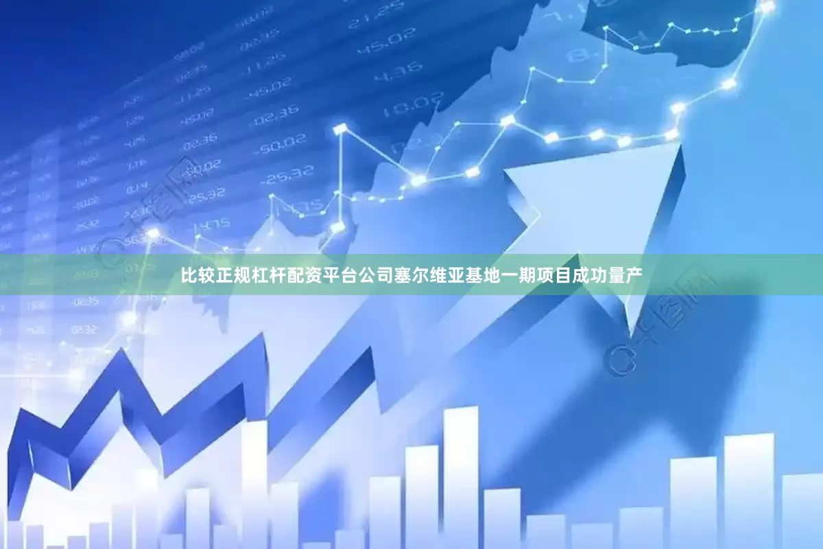 比较正规杠杆配资平台公司塞尔维亚基地一期项目成功量产