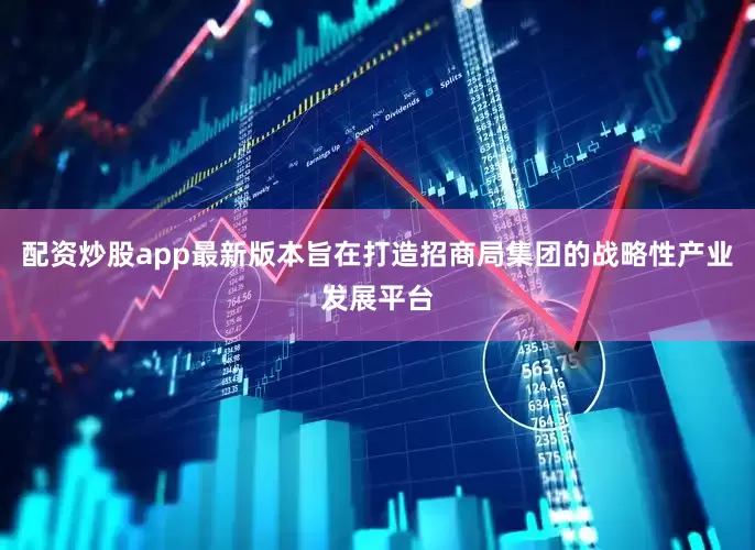 配资炒股app最新版本旨在打造招商局集团的战略性产业发展平台
