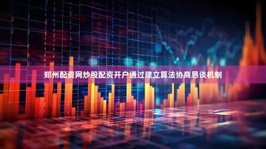 郑州配资网炒股配资开户通过建立算法协商恳谈机制
