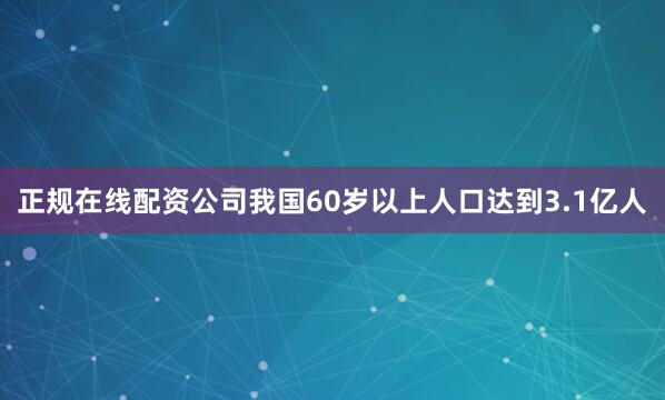 正规在线配资公司我国60岁以上人口达到3.1亿人