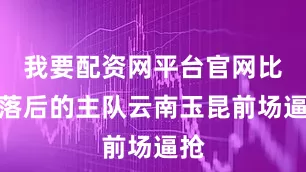 我要配资网平台官网比分落后的主队云南玉昆前场逼抢