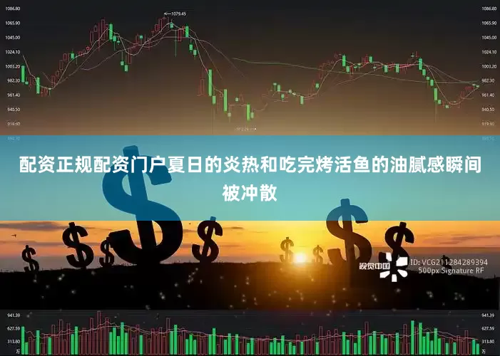 配资正规配资门户夏日的炎热和吃完烤活鱼的油腻感瞬间被冲散