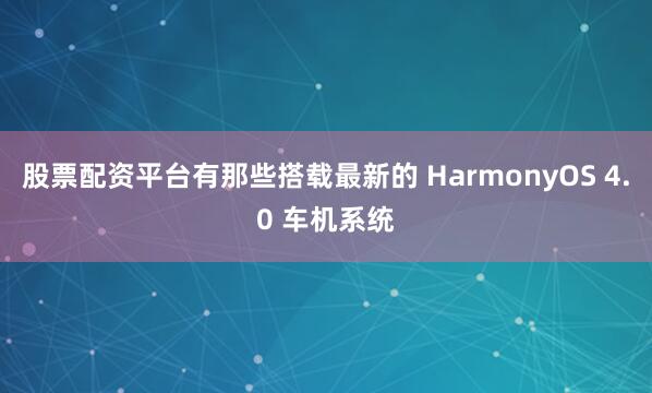 股票配资平台有那些搭载最新的 HarmonyOS 4.0 车机系统