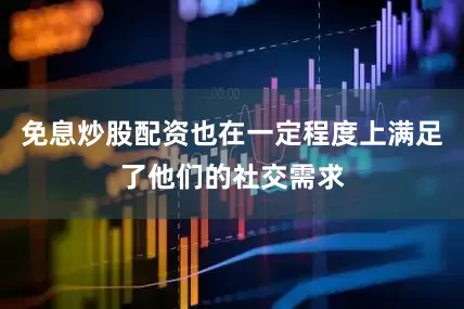 免息炒股配资也在一定程度上满足了他们的社交需求
