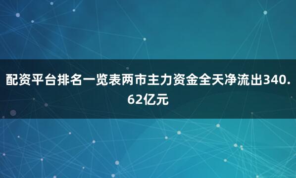 配资平台排名一览表两市主力资金全天净流出340.62亿元