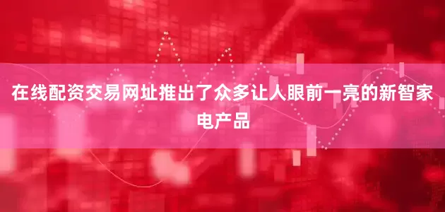 在线配资交易网址推出了众多让人眼前一亮的新智家电产品