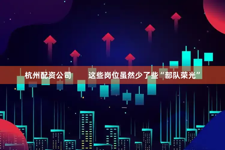 杭州配资公司        这些岗位虽然少了些“部队荣光”