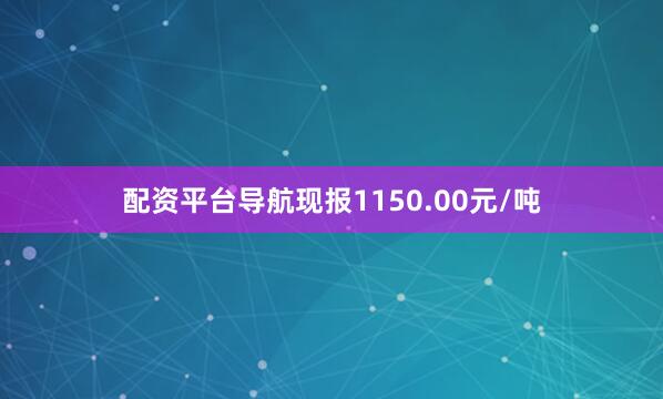 配资平台导航现报1150.00元/吨