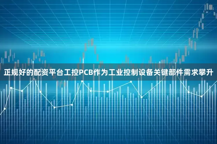 正规好的配资平台工控PCB作为工业控制设备关键部件需求攀升