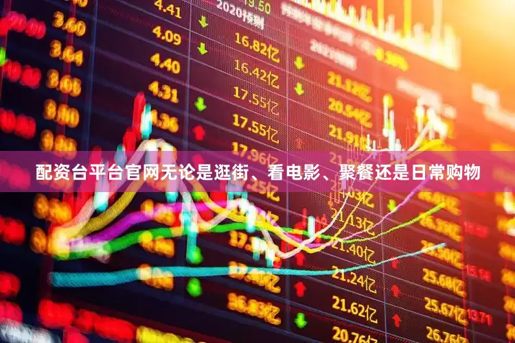 配资台平台官网无论是逛街、看电影、聚餐还是日常购物