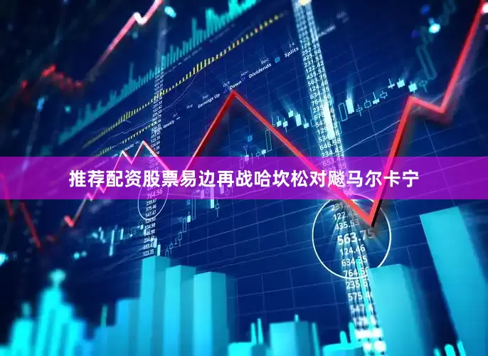 推荐配资股票易边再战哈坎松对飚马尔卡宁