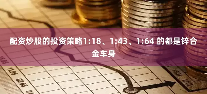 配资炒股的投资策略1:18、1:43、1:64 的都是锌合金车身