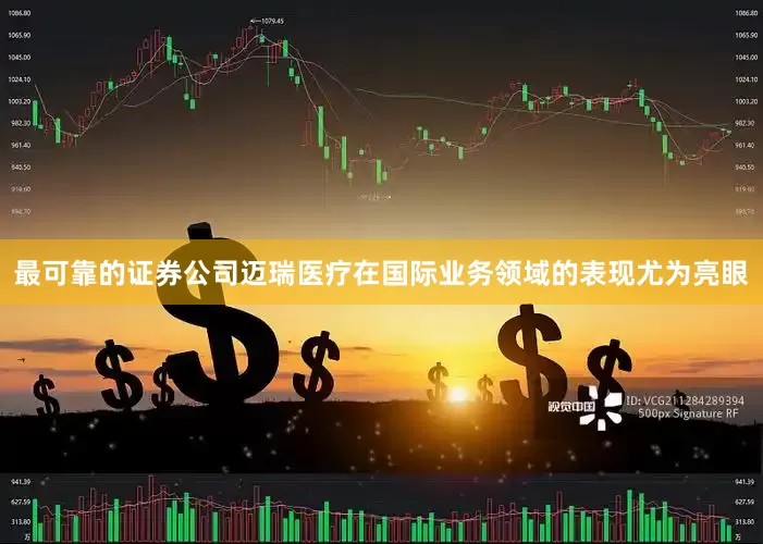 最可靠的证券公司　　迈瑞医疗在国际业务领域的表现尤为亮眼