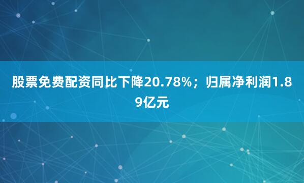 股票免费配资同比下降20.78%；归属净利润1.89亿元