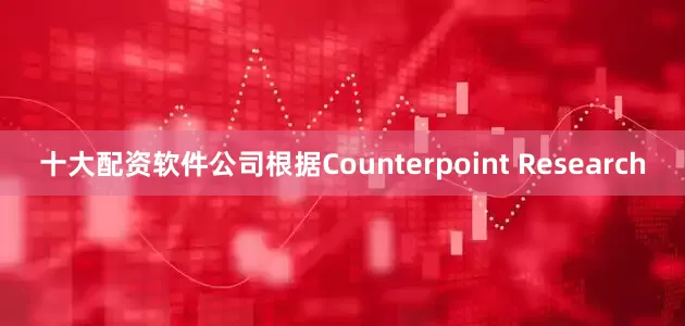 十大配资软件公司　　根据Counterpoint Research